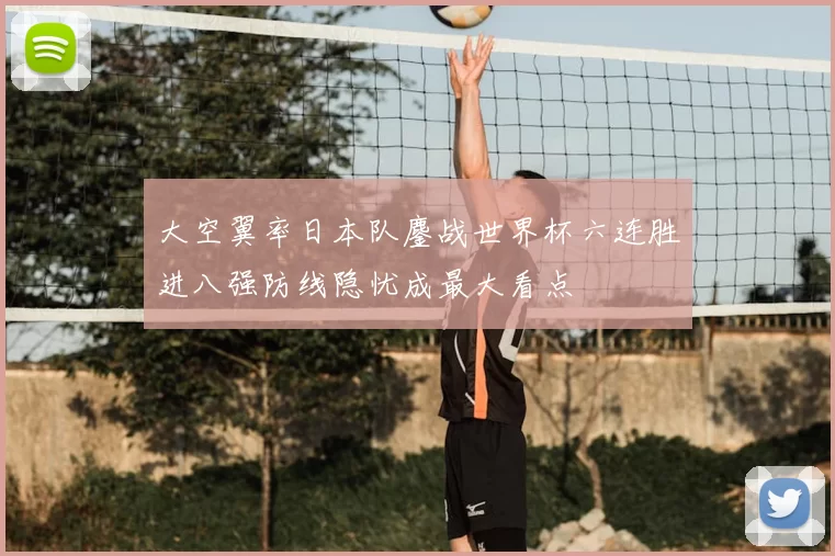 大空翼率日本队鏖战世界杯六连胜进八强防线隐忧成最大看点