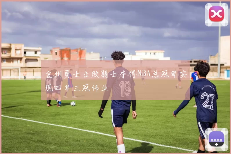 金州勇士击败骑士夺得NBA总冠军实现四年三冠伟业