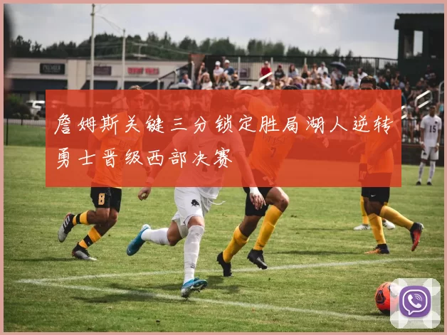 詹姆斯关键三分锁定胜局湖人逆转勇士晋级西部决赛