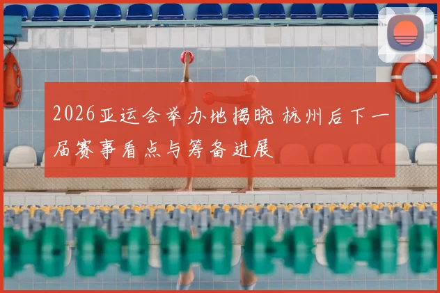 2026亚运会举办地揭晓 杭州后下一届赛事看点与筹备进展