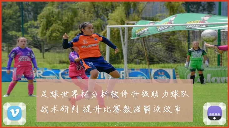 足球世界杯分析软件升级助力球队战术研判 提升比赛数据解读效率