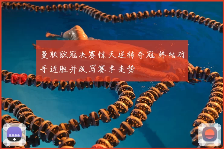 曼联欧冠决赛惊天逆转夺冠 终结对手连胜并改写赛季走势