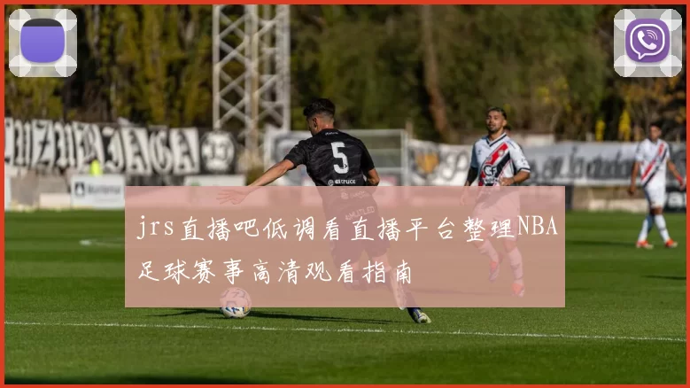 jrs直播吧低调看直播平台整理NBA足球赛事高清观看指南