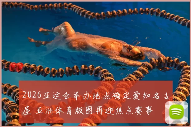 2026亚运会举办地点确定爱知名古屋 亚洲体育版图再迎焦点赛事