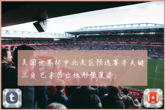 美国世界杯中北美区预选赛夺关键三分 巴拿马出线形势复杂