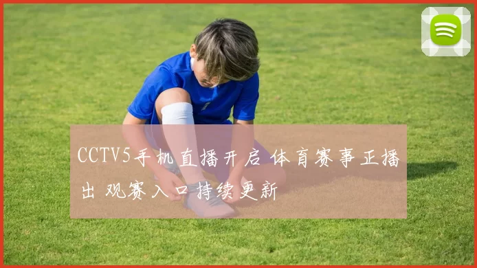 CCTV5手机直播开启 体育赛事正播出 观赛入口持续更新